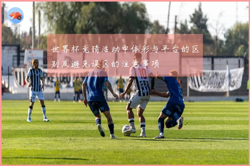 世界杯竞猜活动中体彩与平台的区别及避免误区的注意事项