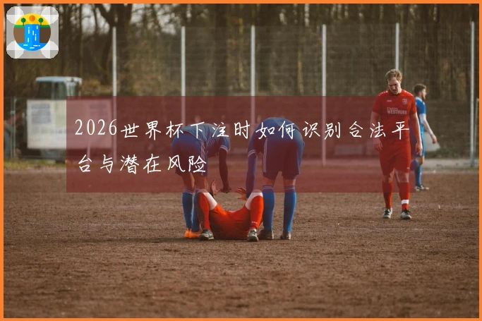 2026世界杯下注时如何识别合法平台与潜在风险