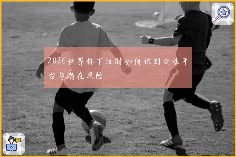 2026世界杯下注时如何识别合法平台与潜在风险