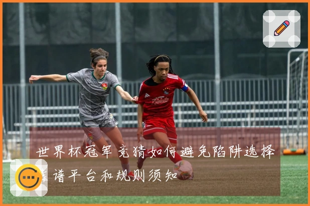 世界杯冠军竞猜如何避免陷阱选择靠谱平台和规则须知