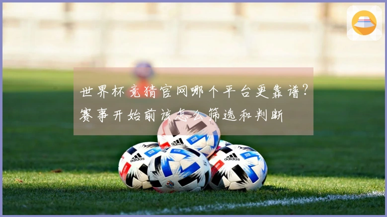 世界杯竞猜官网哪个平台更靠谱？赛事开始前该怎么筛选和判断