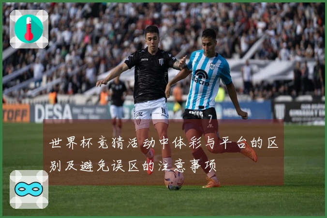世界杯竞猜活动中体彩与平台的区别及避免误区的注意事项