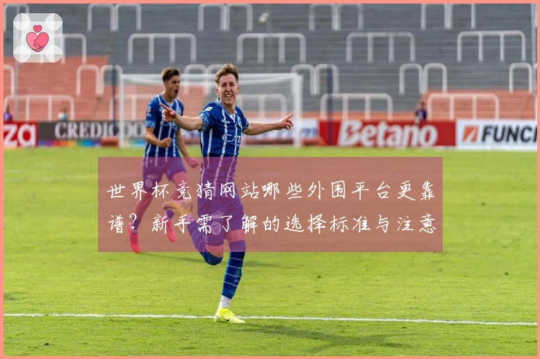 世界杯竞猜网站哪些外围平台更靠谱？新手需了解的选择标准与注意事项